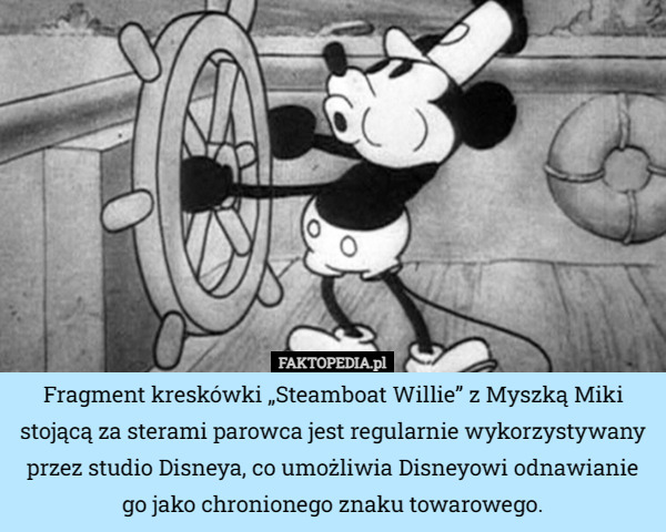 Fragment kreskówki „Steamboat Willie” z Myszką Miki stojącą za sterami parowca jest regularnie wykorzystywany przez studio Disneya, co umożliwia Disneyowi odnawianie go jako chronionego znaku towarowego. 