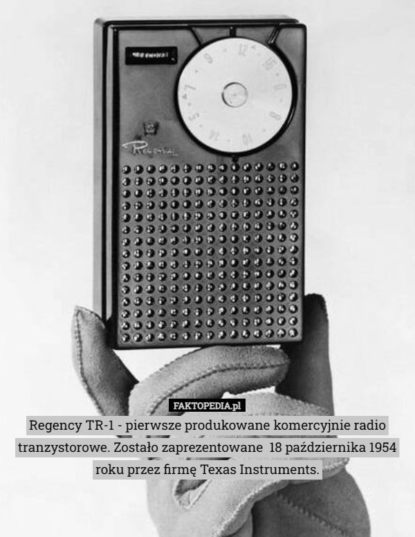 Regency TR-1 - pierwsze produkowane komercyjnie radio tranzystorowe. Zostało zaprezentowane  18 października 1954 roku przez firmę Texas Instruments. 