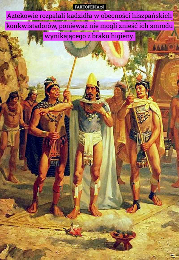 Aztekowie rozpalali kadzidła w obecności hiszpańskich konkwistadorów, ponieważ nie mogli znieść ich smrodu wynikającego z braku higieny. 
