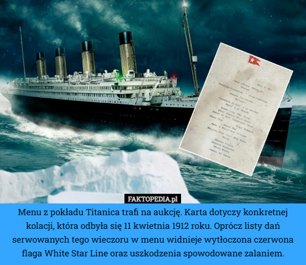 Menu z pokładu Titanica trafi na aukcję. Karta dotyczy konkretnej kolacji, która odbyła się 11 kwietnia 1912 roku. Oprócz listy dań serwowanych tego wieczoru w menu widnieje wytłoczona czerwona flaga White Star Line oraz uszkodzenia spowodowane zalaniem. 