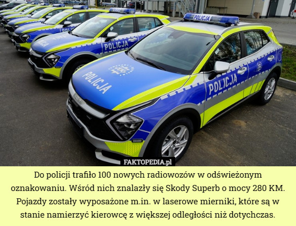 Do policji trafiło 100 nowych radiowozów w odświeżonym oznakowaniu. Wśród nich znalazły się Skody Superb o mocy 280 KM. Pojazdy zostały wyposażone m.in. w laserowe mierniki, które są w stanie namierzyć kierowcę z większej odległości niż dotychczas. 