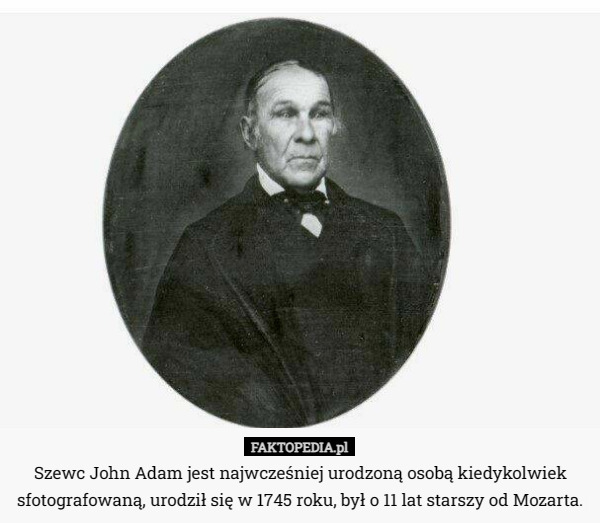 Szewc John Adam jest najwcześniej urodzoną osobą kiedykolwiek sfotografowaną, urodził się w 1745 roku, był o 11 lat starszy od Mozarta. 