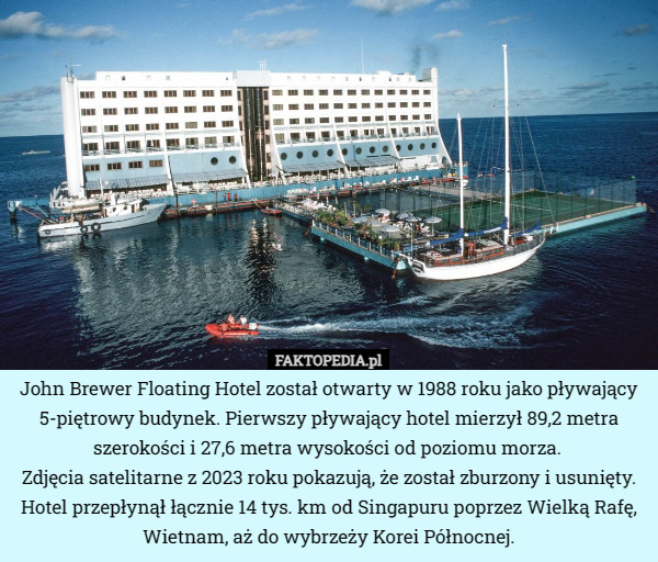 John Brewer Floating Hotel został otwarty w 1988 roku jako pływający 5-piętrowy budynek. Pierwszy pływający hotel mierzył 89,2 metra szerokości i 27,6 metra wysokości od poziomu morza. 
Zdjęcia satelitarne z 2023 roku pokazują, że został zburzony i usunięty. Hotel przepłynął łącznie 14 tys. km od Singapuru poprzez Wielką Rafę, Wietnam, aż do wybrzeży Korei Północnej. 