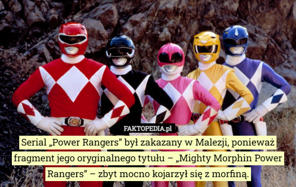 Serial „Power Rangers” był zakazany w Malezji, ponieważ fragment jego oryginalnego tytułu – „Mighty Morphin Power Rangers” – zbyt mocno kojarzył się z morfiną. 
