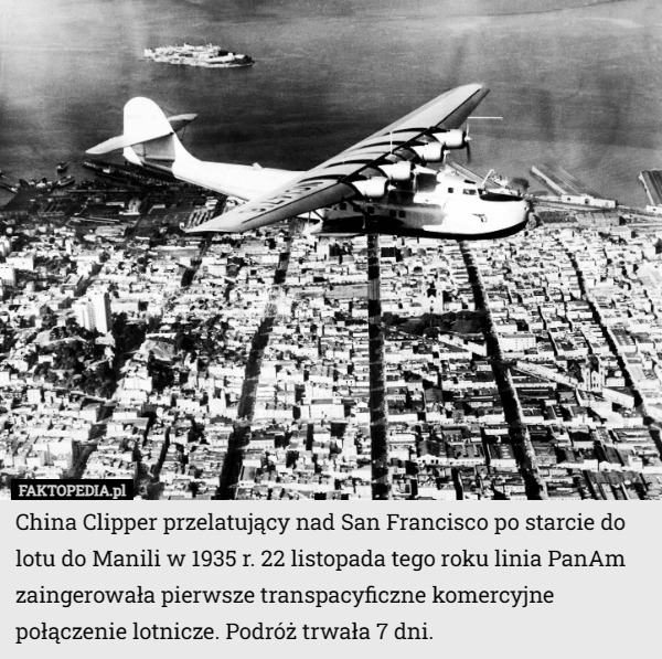 China Clipper przelatujący nad San Francisco po starcie do lotu do Manili w 1935 r. 22 listopada tego roku linia PanAm zaingerowała pierwsze transpacyficzne komercyjne połączenie lotnicze. Podróż trwała 7 dni. 