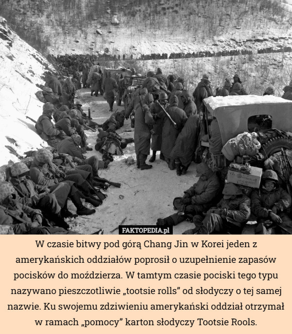 W czasie bitwy pod górą Chang Jin w Korei jeden z amerykańskich oddziałów poprosił o uzupełnienie zapasów pocisków do moździerza. W tamtym czasie pociski tego typu nazywano pieszczotliwie „tootsie rolls” od słodyczy o tej samej nazwie. Ku swojemu zdziwieniu amerykański oddział otrzymał w ramach „pomocy” karton słodyczy Tootsie Rools. 