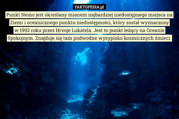 Punkt Nemo jest określany mianem najbardziej niedostępnego miejsca na Ziemi i oceanicznego punktu niedostępności, który został wyznaczony
 w 1992 roku przez Hrvoje Lukatela. Jest to punkt leżący na Oceanie Spokojnym. Znajduje się tam podwodne wysypisko kosmicznych śmieci. 