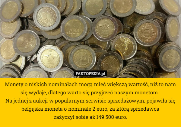 Monety o niskich nominałach mogą mieć większą wartość, niż to nam się wydaje, dlatego warto się przyjrzeć naszym monetom. 
Na jednej z aukcji w popularnym serwisie sprzedażowym, pojawiła się belgijska moneta o nominale 2 euro, za którą sprzedawca
 zażyczył sobie aż 149 500 euro. 