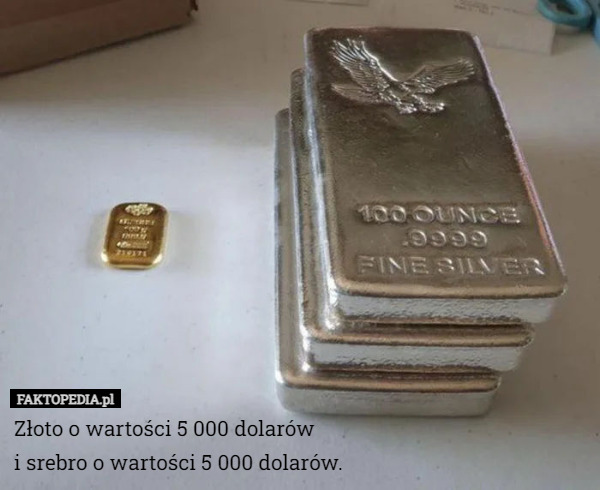 Złoto o wartości 5 000 dolarów
i srebro o wartości 5 000 dolarów. 