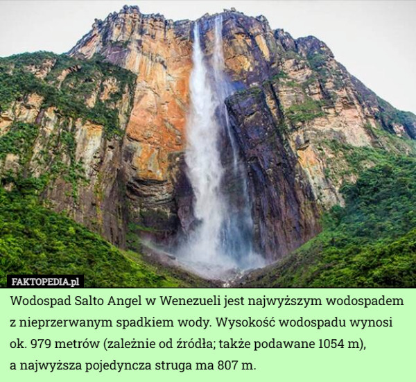 Wodospad Salto Angel w Wenezueli jest najwyższym wodospadem z nieprzerwanym spadkiem wody. Wysokość wodospadu wynosi ok. 979 metrów (zależnie od źródła; także podawane 1054 m),
 a najwyższa pojedyncza struga ma 807 m. 
