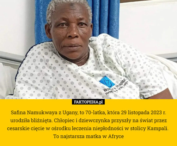 Safina Namukwaya z Ugany, to 70-latka, która 29 listopada 2023 r. urodziła bliźnięta. Chłopiec i dziewczynka przyszły na świat przez cesarskie cięcie w ośrodku leczenia niepłodności w stolicy Kampali. 
To najstarsza matka w Afryce 