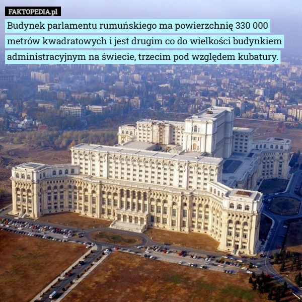 Budynek parlamentu rumuńskiego ma powierzchnię 330 000 metrów kwadratowych i jest drugim co do wielkości budynkiem administracyjnym na świecie, trzecim pod względem kubatury. 