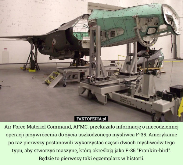 Air Force Materiel Command, AFMC. przekazało informację o niecodziennej operacji przywrócenia do życia uszkodzonego myśliwca F-35. Amerykanie po raz pierwszy postanowili wykorzystać części dwóch myśliwców tego typu, aby stworzyć maszynę, którą określają jako F-35 "Frankin-bird". Będzie to pierwszy taki egzemplarz w historii. 