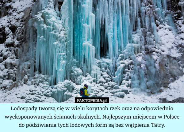 Lodospady tworzą się w wielu korytach rzek oraz na odpowiednio wyeksponowanych ścianach skalnych. Najlepszym miejscem w Polsce do podziwiania tych lodowych form są bez wątpienia Tatry. 