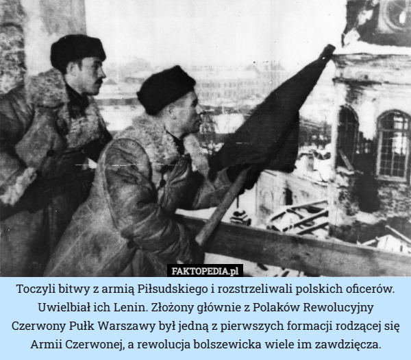 Toczyli bitwy z armią Piłsudskiego i rozstrzeliwali polskich oficerów. Uwielbiał ich Lenin. Złożony głównie z Polaków Rewolucyjny Czerwony Pułk Warszawy był jedną z pierwszych formacji rodzącej się Armii Czerwonej, a rewolucja bolszewicka wiele im zawdzięcza. 