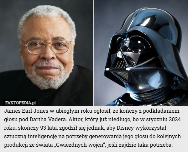 James Earl Jones w ubiegłym roku ogłosił, że kończy z podkładaniem głosu pod Dartha Vadera. Aktor, który już niedługo, bo w styczniu 2024 roku, skończy 93 lata, zgodził się jednak, aby Disney wykorzystał sztuczną inteligencję na potrzeby generowania jego głosu do kolejnych produkcji ze świata „Gwiezdnych wojen”, jeśli zajdzie taka potrzeba. 