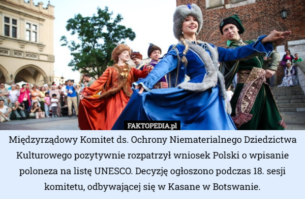 Międzyrządowy Komitet ds. Ochrony Niematerialnego Dziedzictwa Kulturowego pozytywnie rozpatrzył wniosek Polski o wpisanie poloneza na listę UNESCO. Decyzję ogłoszono podczas 18. sesji komitetu, odbywającej się w Kasane w Botswanie. 