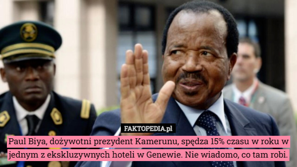 Paul Biya, dożywotni prezydent Kamerunu, spędza 15% czasu w roku w jednym z ekskluzywnych hoteli w Genewie. Nie wiadomo, co tam robi. 