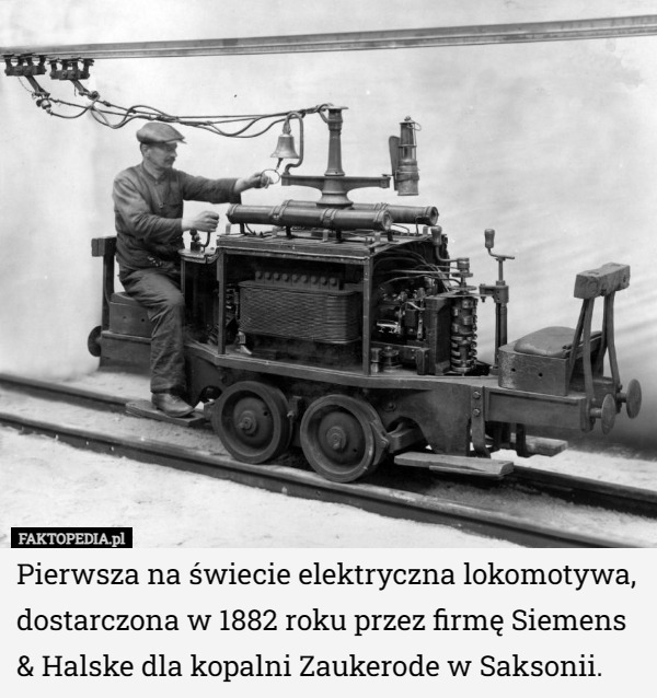 Pierwsza na świecie elektryczna lokomotywa, dostarczona w 1882 roku przez firmę Siemens & Halske dla kopalni Zaukerode w Saksonii. 