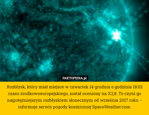 Rozbłysk, który miał miejsce w czwartek 14 grudnia o godzinie 18:02 czasu środkowoeuropejskiego, został oceniony na X2,8. To czyni go najpotężniejszym rozbłyskiem słonecznym od września 2017 roku – informuje serwis pogody kosmicznej SpaceWeather.com. 