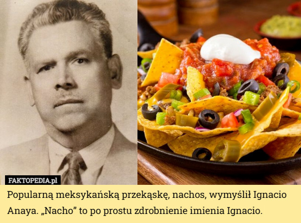 Popularną meksykańską przekąskę, nachos, wymyślił Ignacio Anaya. „Nacho” to po prostu zdrobnienie imienia Ignacio. 