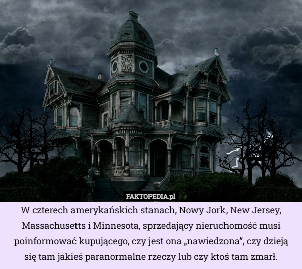 W czterech amerykańskich stanach, Nowy Jork, New Jersey, Massachusetts i Minnesota, sprzedający nieruchomość musi poinformować kupującego, czy jest ona „nawiedzona”, czy dzieją się tam jakieś paranormalne rzeczy lub czy ktoś tam zmarł. 