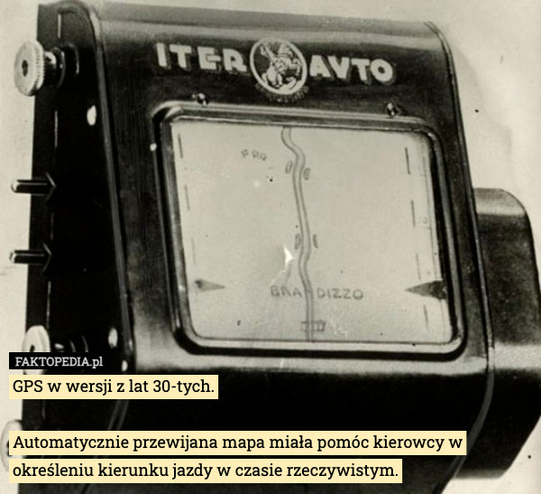 GPS w wersji z lat 30-tych.
 
Automatycznie przewijana mapa miała pomóc kierowcy w określeniu kierunku jazdy w czasie rzeczywistym. 