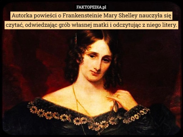 Autorka powieści o Frankensteinie Mary Shelley nauczyła się czytać, odwiedzając grób własnej matki i odczytując z niego litery. 