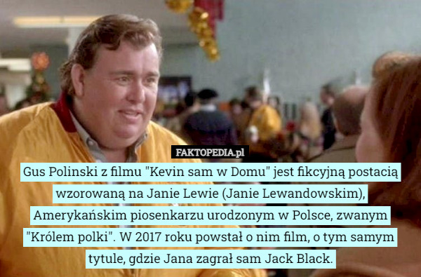 Gus Polinski z filmu "Kevin sam w Domu" jest fikcyjną postacią wzorowaną na Janie Lewie (Janie Lewandowskim), Amerykańskim piosenkarzu urodzonym w Polsce, zwanym "Królem polki". W 2017 roku powstał o nim film, o tym samym tytule, gdzie Jana zagrał sam Jack Black. 