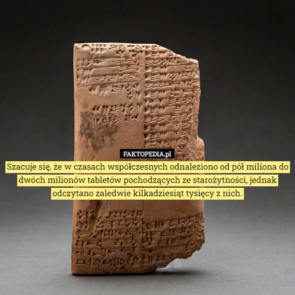 Szacuje się, że w czasach współczesnych odnaleziono od pół miliona do dwóch milionów tabletów pochodzących ze starożytności, jednak odczytano zaledwie kilkadziesiąt tysięcy z nich. 