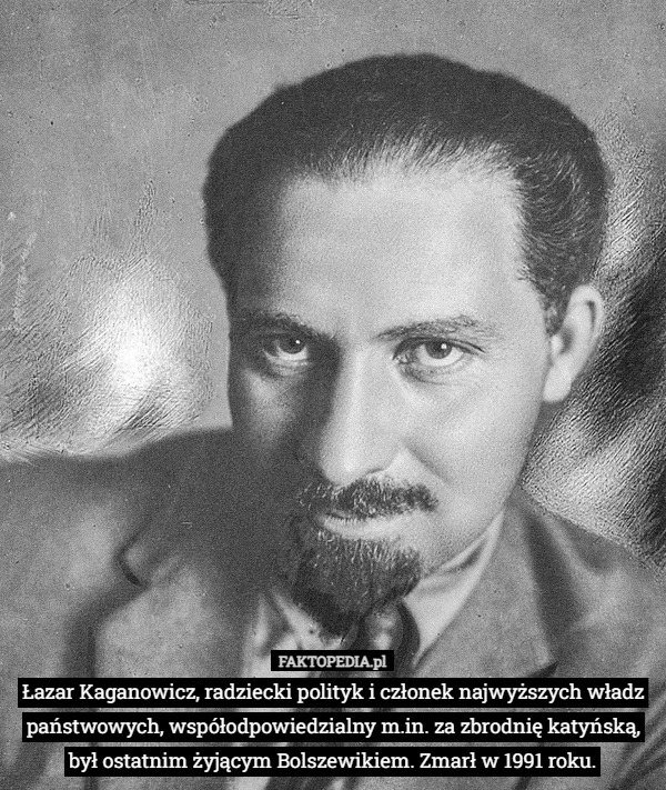 Łazar Kaganowicz, radziecki polityk i członek najwyższych władz państwowych, współodpowiedzialny m.in. za zbrodnię katyńską, był ostatnim żyjącym Bolszewikiem. Zmarł w 1991 roku. 