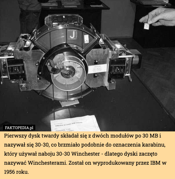 Pierwszy dysk twardy składał się z dwóch modułów po 30 MB i nazywał się 30-30, co brzmiało podobnie do oznaczenia karabinu, który używał naboju 30-30 Winchester - dlatego dyski zaczęto nazywać Winchesterami. Został on wyprodukowany przez IBM w 1956 roku. 