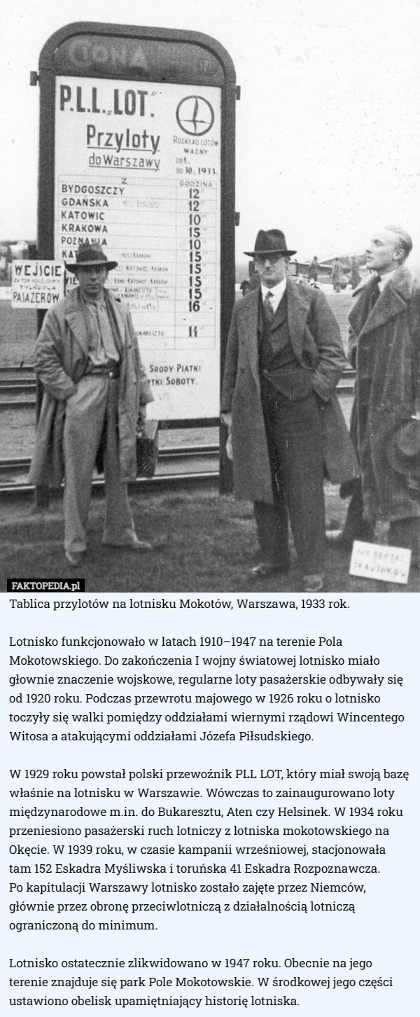 Tablica przylotów na lotnisku Mokotów, Warszawa, 1933 rok.

Lotnisko funkcjonowało w latach 1910–1947 na terenie Pola Mokotowskiego. Do zakończenia I wojny światowej lotnisko miało głownie znaczenie wojskowe, regularne loty pasażerskie odbywały się od 1920 roku. Podczas przewrotu majowego w 1926 roku o lotnisko toczyły się walki pomiędzy oddziałami wiernymi rządowi Wincentego Witosa a atakującymi oddziałami Józefa Piłsudskiego.

W 1929 roku powstał polski przewoźnik PLL LOT, który miał swoją bazę właśnie na lotnisku w Warszawie. Wówczas to zainaugurowano loty międzynarodowe m.in. do Bukaresztu, Aten czy Helsinek. W 1934 roku przeniesiono pasażerski ruch lotniczy z lotniska mokotowskiego na Okęcie. W 1939 roku, w czasie kampanii wrześniowej, stacjonowała tam 152 Eskadra Myśliwska i toruńska 41 Eskadra Rozpoznawcza.
 Po kapitulacji Warszawy lotnisko zostało zajęte przez Niemców, głównie przez obronę przeciwlotniczą z działalnością lotniczą ograniczoną do minimum.

Lotnisko ostatecznie zlikwidowano w 1947 roku. Obecnie na jego terenie znajduje się park Pole Mokotowskie. W środkowej jego części ustawiono obelisk upamiętniający historię lotniska. 