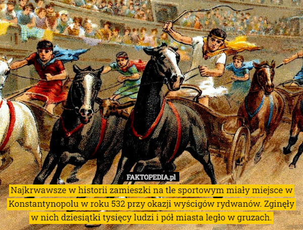 Najkrwawsze w historii zamieszki na tle sportowym miały miejsce w Konstantynopolu w roku 532 przy okazji wyścigów rydwanów. Zginęły w nich dziesiątki tysięcy ludzi i pół miasta legło w gruzach. 