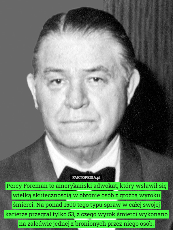 Percy Foreman to amerykański adwokat, który wsławił się wielką skutecznością w obronie osób z groźbą wyroku śmierci. Na ponad 1500 tego typu spraw w całej swojej karierze przegrał tylko 53, z czego wyrok śmierci wykonano na zaledwie jednej z bronionych przez niego osób. 