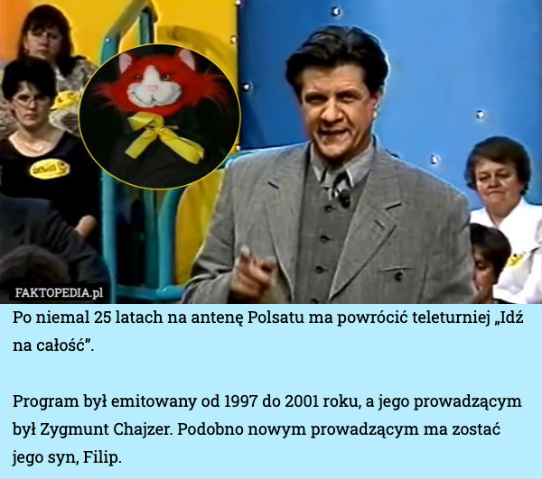 Po niemal 25 latach na antenę Polsatu ma powrócić teleturniej „Idź na całość”.

Program był emitowany od 1997 do 2001 roku, a jego prowadzącym był Zygmunt Chajzer. Podobno nowym prowadzącym ma zostać jego syn, Filip. 