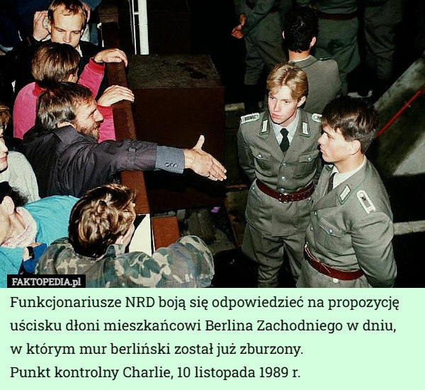 Funkcjonariusze NRD boją się odpowiedzieć na propozycję uścisku dłoni mieszkańcowi Berlina Zachodniego w dniu,
 w którym mur berliński został już zburzony.
 Punkt kontrolny Charlie, 10 listopada 1989 r. 