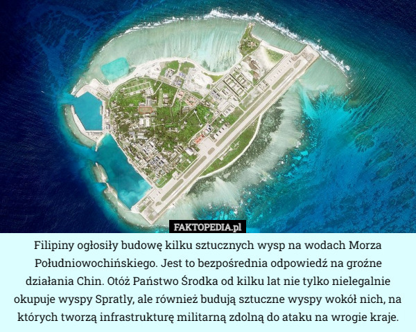 Filipiny ogłosiły budowę kilku sztucznych wysp na wodach Morza Południowochińskiego. Jest to bezpośrednia odpowiedź na groźne działania Chin. Otóż Państwo Środka od kilku lat nie tylko nielegalnie okupuje wyspy Spratly, ale również budują sztuczne wyspy wokół nich, na których tworzą infrastrukturę militarną zdolną do ataku na wrogie kraje. 