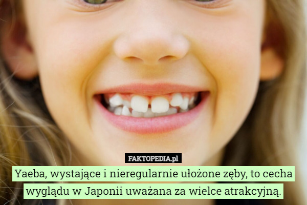 Yaeba, wystające i nieregularnie ułożone zęby, to cecha wyglądu w Japonii uważana za wielce atrakcyjną. 