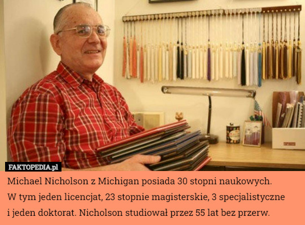 Michael Nicholson z Michigan posiada 30 stopni naukowych.
 W tym jeden licencjat, 23 stopnie magisterskie, 3 specjalistyczne
 i jeden doktorat. Nicholson studiował przez 55 lat bez przerw. 