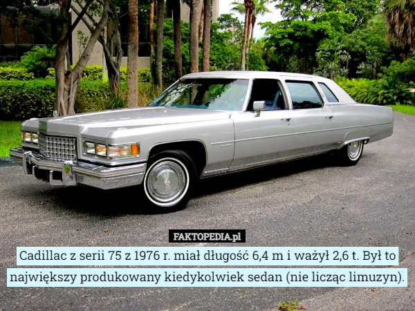 Cadillac z serii 75 z 1976 r. miał długość 6,4 m i ważył 2,6 t. Był to największy produkowany kiedykolwiek sedan (nie licząc limuzyn). 