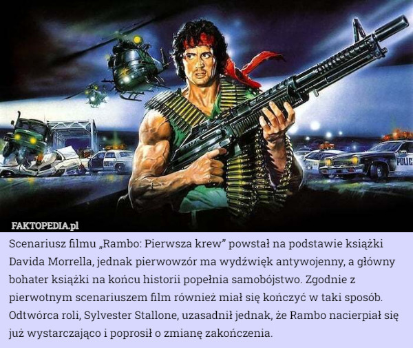 Scenariusz filmu „Rambo: Pierwsza krew” powstał na podstawie książki Davida Morrella, jednak pierwowzór ma wydźwięk antywojenny, a główny bohater książki na końcu historii popełnia samobójstwo. Zgodnie z pierwotnym scenariuszem film również miał się kończyć w taki sposób. Odtwórca roli, Sylvester Stallone, uzasadnił jednak, że Rambo nacierpiał się już wystarczająco i poprosił o zmianę zakończenia. 
