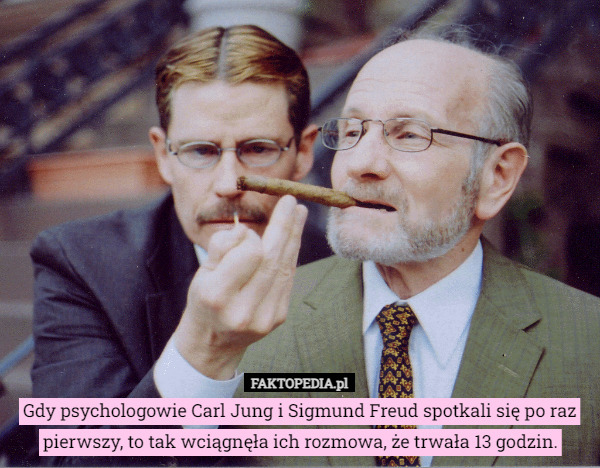 Gdy psychologowie Carl Jung i Sigmund Freud spotkali się po raz pierwszy, to tak wciągnęła ich rozmowa, że trwała 13 godzin. 