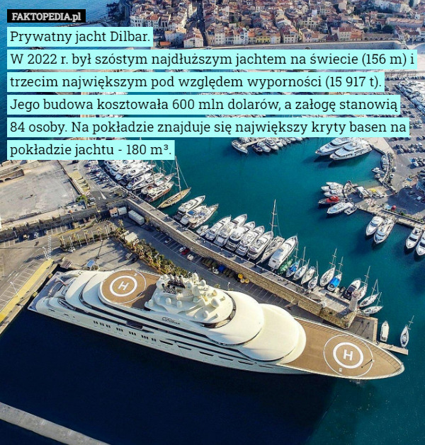 Prywatny jacht Dilbar.
W 2022 r. był szóstym najdłuższym jachtem na świecie (156 m) i trzecim największym pod względem wyporności (15 917 t).
Jego budowa kosztowała 600 mln dolarów, a załogę stanowią 84 osoby. Na pokładzie znajduje się największy kryty basen na pokładzie jachtu - 180 m³. 
