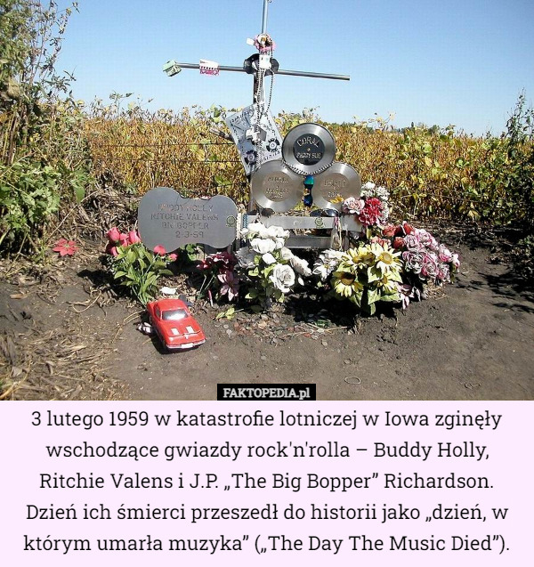 3 lutego 1959 w katastrofie lotniczej w Iowa zginęły wschodzące gwiazdy rock'n'rolla – Buddy Holly, Ritchie Valens i J.P. „The Big Bopper” Richardson. Dzień ich śmierci przeszedł do historii jako „dzień, w którym umarła muzyka” („The Day The Music Died”). 