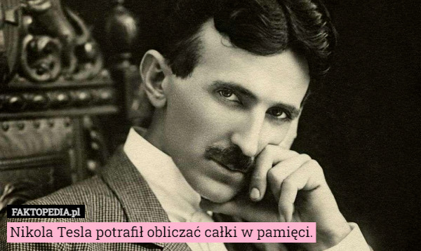 Nikola Tesla potrafił obliczać całki w pamięci. 