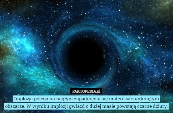 Implozja polega na nagłym zapadnięciu się materii w zamkniętym obszarze. W wyniku implozji gwiazd o dużej masie powstają czarne dziury. 