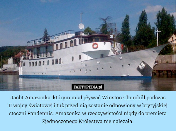Jacht Amazonka, którym miał pływać Winston Churchill podczas
 II wojny światowej i tuż przed nią zostanie odnowiony w brytyjskiej stoczni Pandennis. Amazonka w rzeczywistości nigdy do premiera Zjednoczonego Królestwa nie należała. 