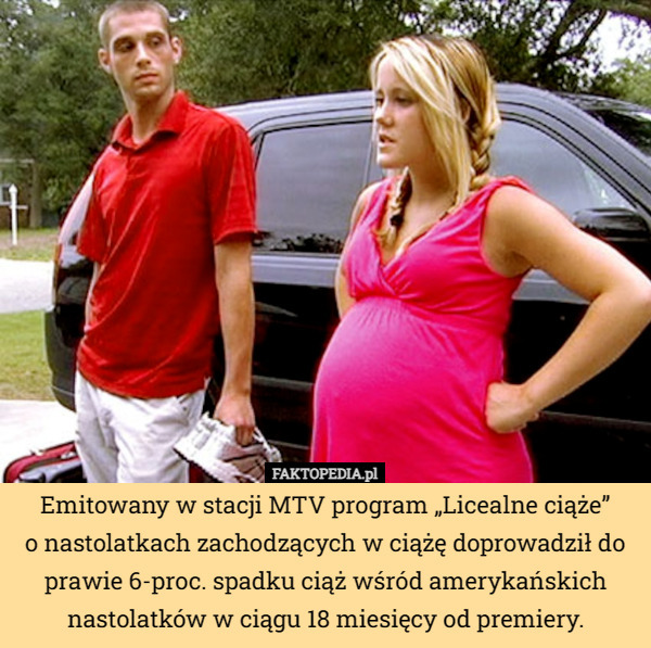 Emitowany w stacji MTV program „Licealne ciąże”
 o nastolatkach zachodzących w ciążę doprowadził do prawie 6-proc. spadku ciąż wśród amerykańskich nastolatków w ciągu 18 miesięcy od premiery. 