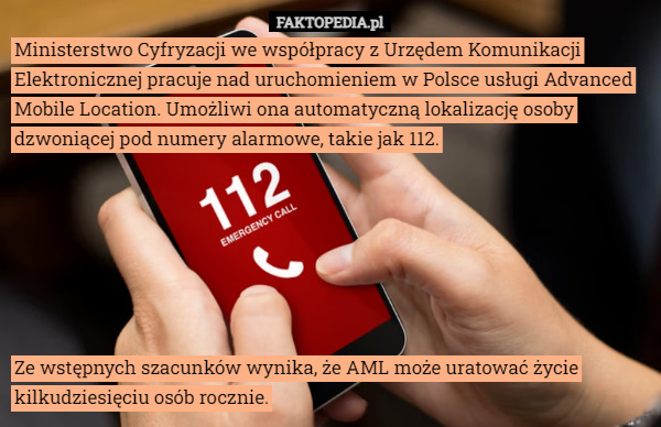 Ministerstwo Cyfryzacji we współpracy z Urzędem Komunikacji Elektronicznej pracuje nad uruchomieniem w Polsce usługi Advanced Mobile Location. Umożliwi ona automatyczną lokalizację osoby dzwoniącej pod numery alarmowe, takie jak 112. Ze wstępnych szacunków wynika, że AML może uratować życie kilkudziesięciu osób rocznie. 